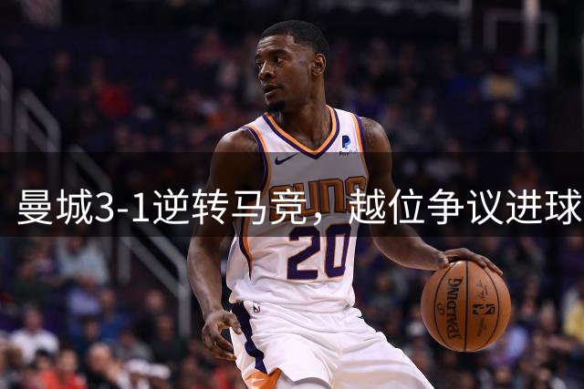 曼城3-1逆转马竞，越位争议进球引发冲突