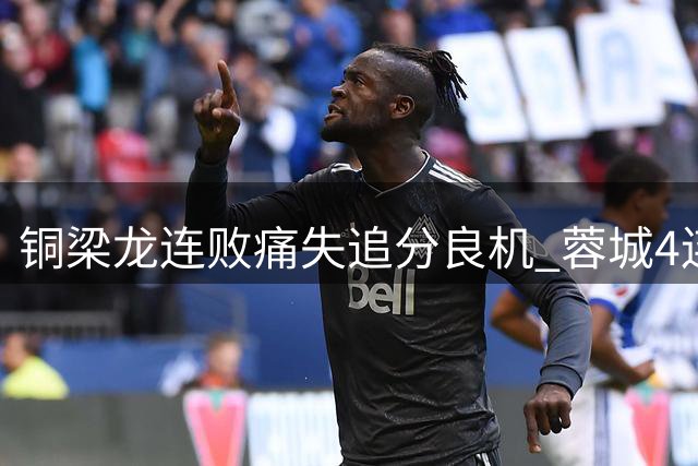 铜梁龙连败痛失追分良机 蓉城4连平反扩大领跑优势