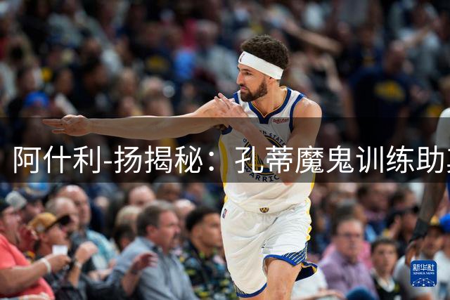 阿什利-扬揭秘：孔蒂魔鬼训练助其踢到40岁 更衣室秘辛曝光